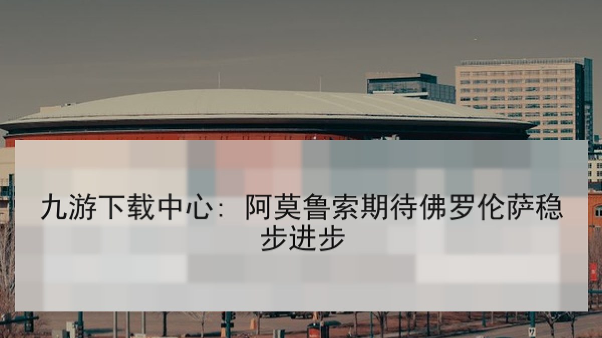 九游下载中心: 阿莫鲁索期待佛罗伦萨稳步进步