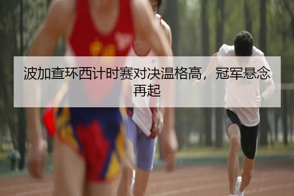 波加查环西计时赛对决温格高，冠军悬念再起