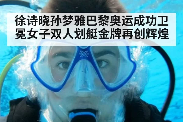 徐诗晓孙梦雅巴黎奥运成功卫冕女子双人划艇金牌再创辉煌