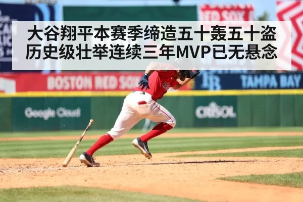 大谷翔平本赛季缔造五十轰五十盗历史级壮举连续三年MVP已无悬念