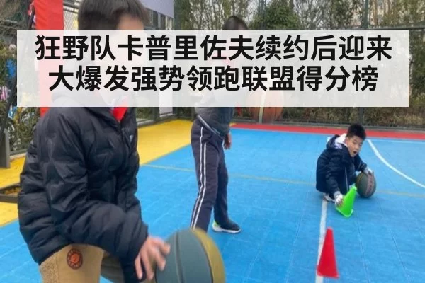 狂野队卡普里佐夫续约后迎来大爆发强势领跑联盟得分榜