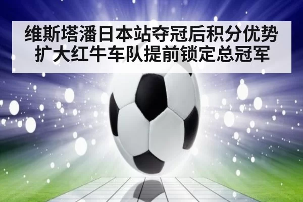 维斯塔潘日本站夺冠后积分优势扩大红牛车队提前锁定总冠军
