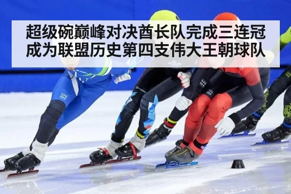 超级碗巅峰对决酋长队完成三连冠成为联盟历史第四支伟大王朝球队