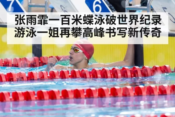 张雨霏一百米蝶泳破世界纪录 游泳一姐再攀高峰书写新传奇