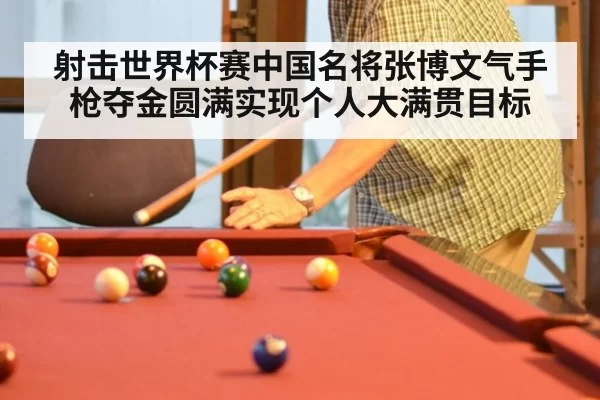 射击世界杯赛中国名将张博文气手枪夺金圆满实现个人大满贯目标
