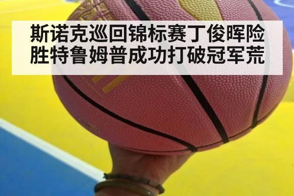 斯诺克巡回锦标赛丁俊晖险胜特鲁姆普成功打破冠军荒
