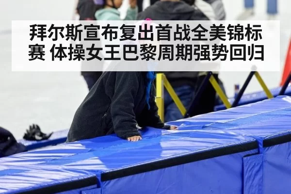 拜尔斯宣布复出首战全美锦标赛 体操女王巴黎周期强势回归
