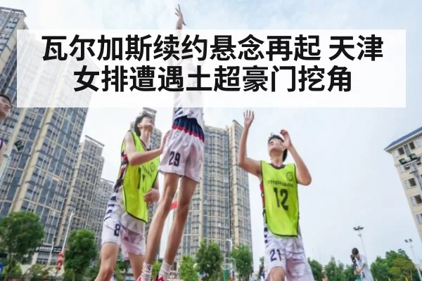 瓦尔加斯续约悬念再起 天津女排遭遇土超豪门挖角